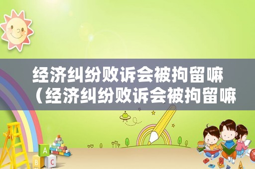 經(jīng)濟(jì)糾紛敗訴會(huì)被拘留嘛（經(jīng)濟(jì)糾紛敗訴會(huì)被拘留嘛）