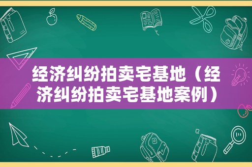 經(jīng)濟(jì)糾紛拍賣宅基地（經(jīng)濟(jì)糾紛拍賣宅基地案例）