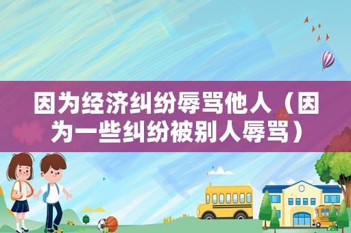 因為經(jīng)濟糾紛辱罵他人（因為一些糾紛被別人辱罵）