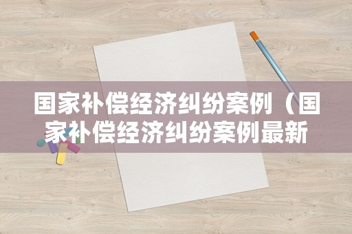 國家補償經(jīng)濟糾紛案例（國家補償經(jīng)濟糾紛案例最新）