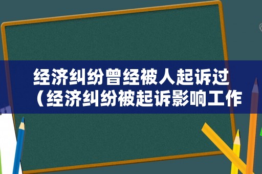 經(jīng)濟糾紛曾經(jīng)被人起訴過（經(jīng)濟糾紛被起訴影響工作嗎）