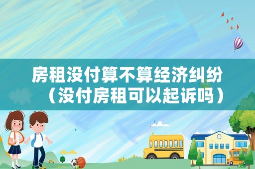 房租沒付算不算經(jīng)濟(jì)糾紛（沒付房租可以起訴嗎）