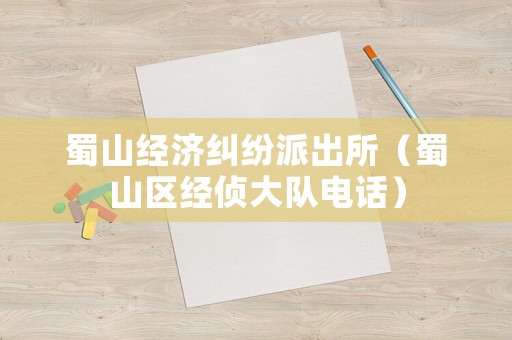 蜀山經(jīng)濟(jì)糾紛派出所（蜀山區(qū)經(jīng)偵大隊(duì)電話）