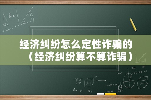經(jīng)濟(jì)糾紛怎么定性詐騙的（經(jīng)濟(jì)糾紛算不算詐騙）