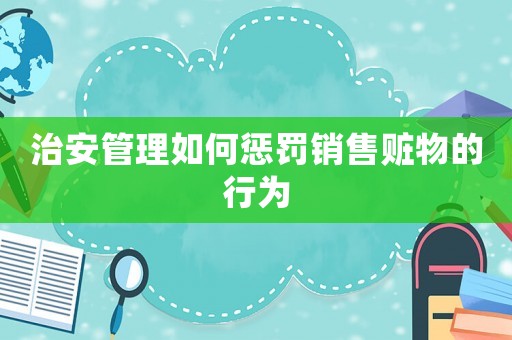 治安管理如何懲罰銷(xiāo)售贓物的行為