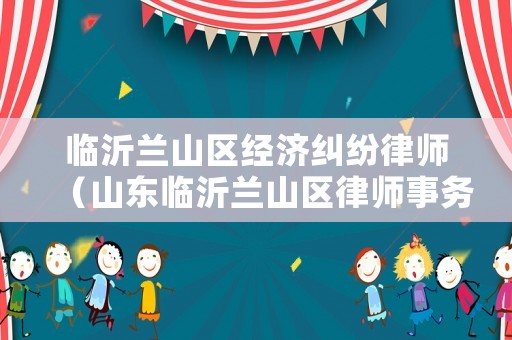 臨沂蘭山區(qū)經(jīng)濟糾紛律師（山東臨沂蘭山區(qū)律師事務所）