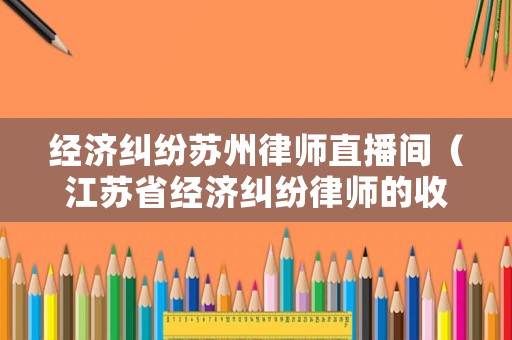 經(jīng)濟(jì)糾紛蘇州律師直播間（江蘇省經(jīng)濟(jì)糾紛律師的收費標(biāo)準(zhǔn)）