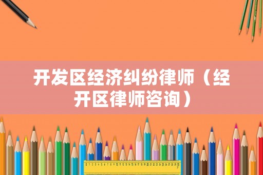 開發(fā)區(qū)經(jīng)濟糾紛律師（經(jīng)開區(qū)律師咨詢）