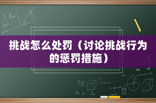 挑戰(zhàn)怎么處罰（討論挑戰(zhàn)行為的懲罰措施）