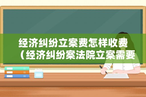 經(jīng)濟糾紛立案費怎樣收費（經(jīng)濟糾紛案法院立案需要費用嗎）