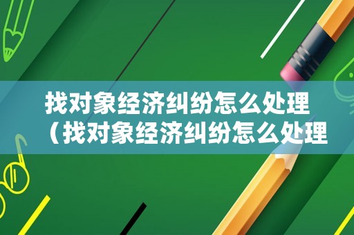 找對象經(jīng)濟(jì)糾紛怎么處理（找對象經(jīng)濟(jì)糾紛怎么處理最好）