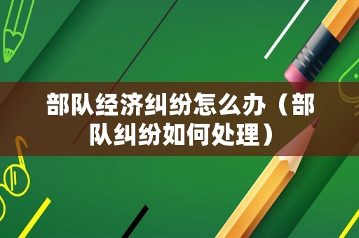 部隊(duì)經(jīng)濟(jì)糾紛怎么辦（部隊(duì)糾紛如何處理）