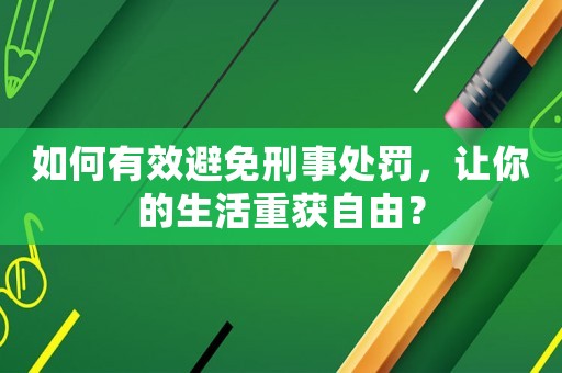 如何有效避免刑事處罰，讓你的生活重獲自由？