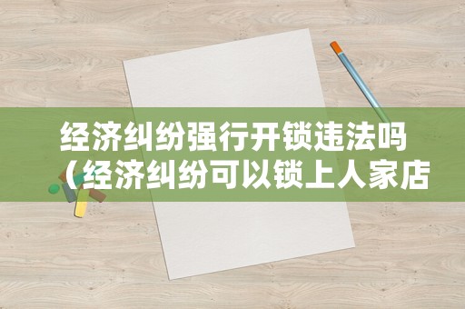 經(jīng)濟糾紛強行開鎖違法嗎（經(jīng)濟糾紛可以鎖上人家店門嘛）