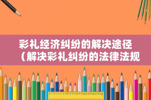 彩禮經(jīng)濟(jì)糾紛的解決途徑（解決彩禮糾紛的法律法規(guī)）
