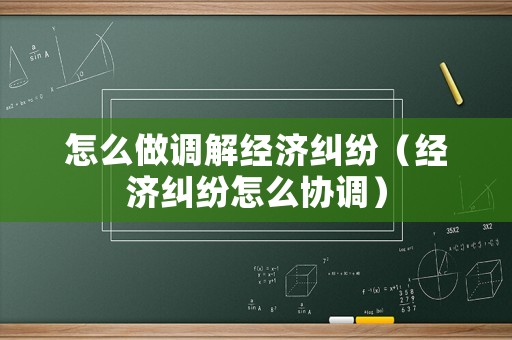 怎么做調(diào)解經(jīng)濟(jì)糾紛（經(jīng)濟(jì)糾紛怎么協(xié)調(diào)）