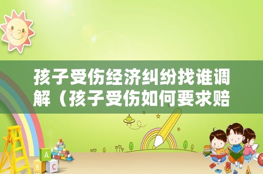 孩子受傷經(jīng)濟(jì)糾紛找誰調(diào)解（孩子受傷如何要求賠償）