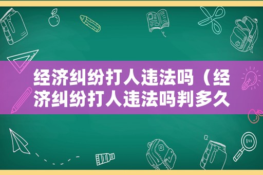 經(jīng)濟(jì)糾紛打人違法嗎（經(jīng)濟(jì)糾紛打人違法嗎判多久）