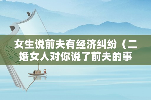 女生說(shuō)前夫有經(jīng)濟(jì)糾紛（二婚女人對(duì)你說(shuō)了前夫的事情）