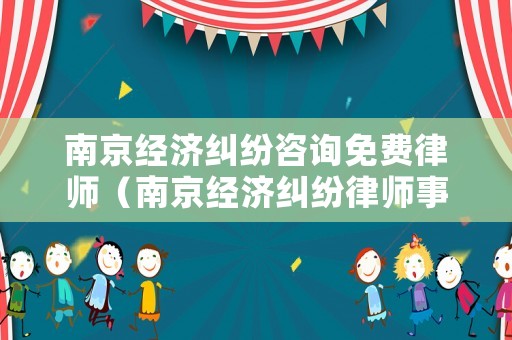 南京經(jīng)濟糾紛咨詢免費律師（南京經(jīng)濟糾紛律師事務(wù)所排名）