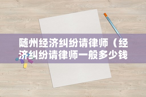 隨州經(jīng)濟(jì)糾紛請律師（經(jīng)濟(jì)糾紛請律師一般多少錢律師收費(fèi)標(biāo)準(zhǔn)）