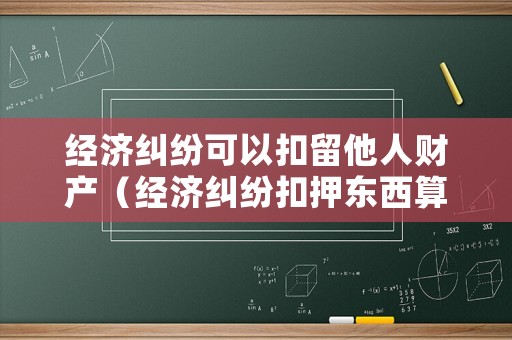 經(jīng)濟糾紛可以扣留他人財產(chǎn)（經(jīng)濟糾紛扣押東西算盜竊么）