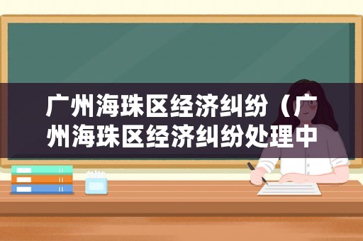 廣州海珠區(qū)經(jīng)濟(jì)糾紛（廣州海珠區(qū)經(jīng)濟(jì)糾紛處理中心）