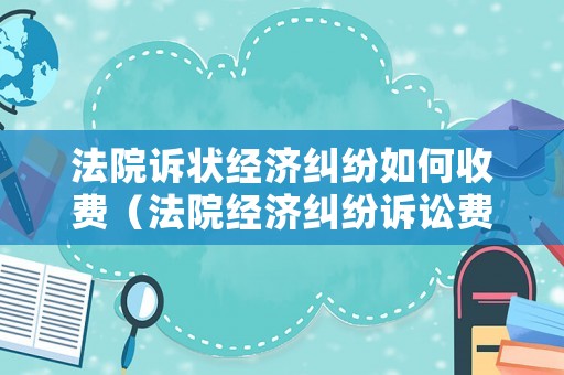 法院訴狀經(jīng)濟(jì)糾紛如何收費(fèi)（法院經(jīng)濟(jì)糾紛訴訟費(fèi)收費(fèi)標(biāo)準(zhǔn)）