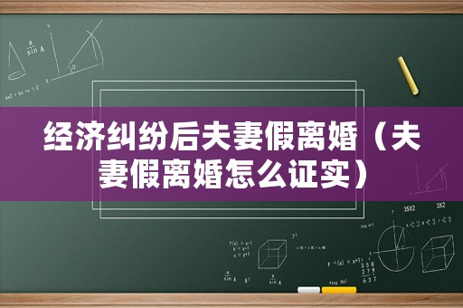 經濟糾紛后夫妻假離婚（夫妻假離婚怎么證實）
