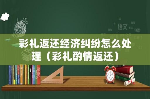 彩禮返還經(jīng)濟糾紛怎么處理（彩禮酌情返還）
