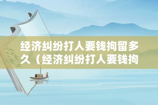 經(jīng)濟(jì)糾紛打人要錢拘留多久（經(jīng)濟(jì)糾紛打人要錢拘留多久結(jié)案）