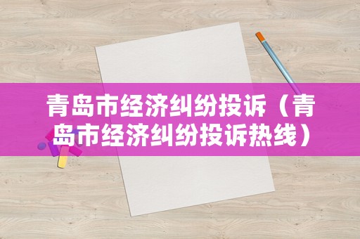 青島市經(jīng)濟(jì)糾紛投訴（青島市經(jīng)濟(jì)糾紛投訴熱線）