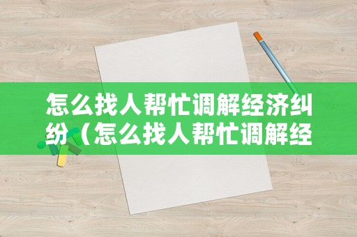 怎么找人幫忙調(diào)解經(jīng)濟糾紛（怎么找人幫忙調(diào)解經(jīng)濟糾紛案件）