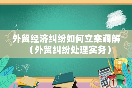 外貿(mào)經(jīng)濟糾紛如何立案調(diào)解（外貿(mào)糾紛處理實務(wù)）