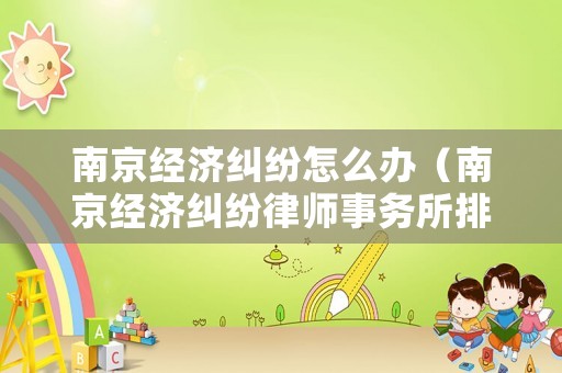 南京經(jīng)濟(jì)糾紛怎么辦（南京經(jīng)濟(jì)糾紛律師事務(wù)所排名）
