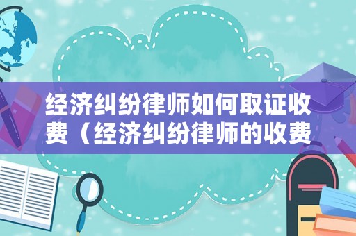 經(jīng)濟(jì)糾紛律師如何取證收費(fèi)（經(jīng)濟(jì)糾紛律師的收費(fèi)標(biāo)準(zhǔn)）