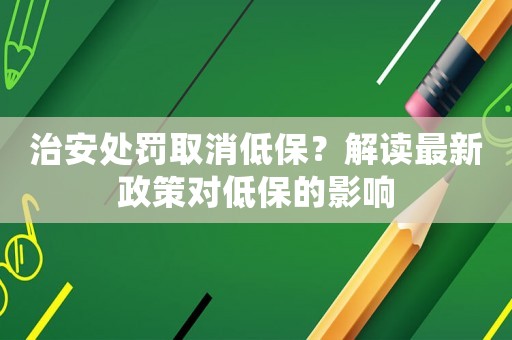 治安處罰取消低保？解讀最新政策對(duì)低保的影響