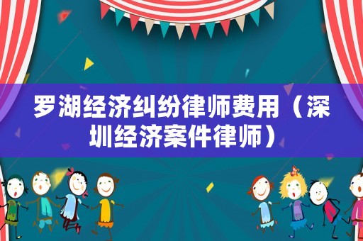 羅湖經(jīng)濟(jì)糾紛律師費(fèi)用（深圳經(jīng)濟(jì)案件律師）