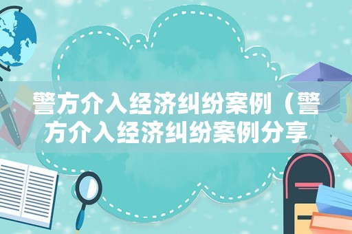 警方介入經(jīng)濟(jì)糾紛案例（警方介入經(jīng)濟(jì)糾紛案例分享）