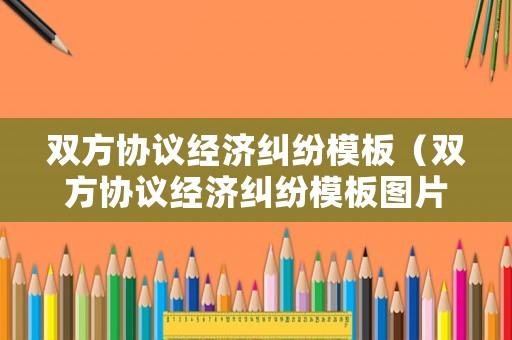 雙方協(xié)議經(jīng)濟糾紛模板（雙方協(xié)議經(jīng)濟糾紛模板圖片）