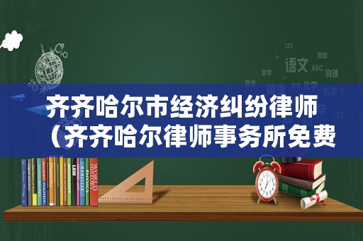 齊齊哈爾市經(jīng)濟(jì)糾紛律師（齊齊哈爾律師事務(wù)所免費(fèi)咨詢電話）