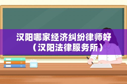 漢陽(yáng)哪家經(jīng)濟(jì)糾紛律師好（漢陽(yáng)法律服務(wù)所）