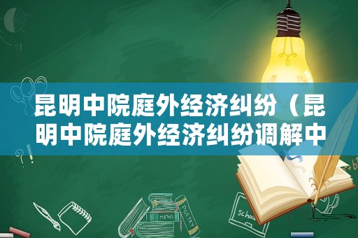 昆明中院庭外經(jīng)濟(jì)糾紛（昆明中院庭外經(jīng)濟(jì)糾紛調(diào)解中心）