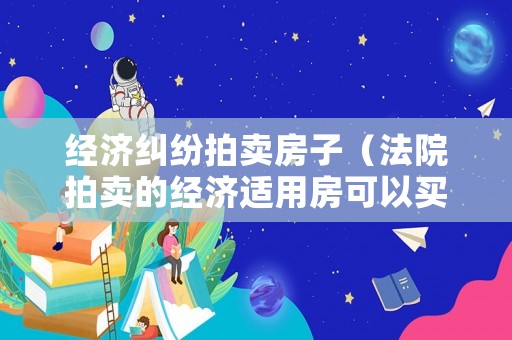 經(jīng)濟(jì)糾紛拍賣房子（法院拍賣的經(jīng)濟(jì)適用房可以買賣嗎）