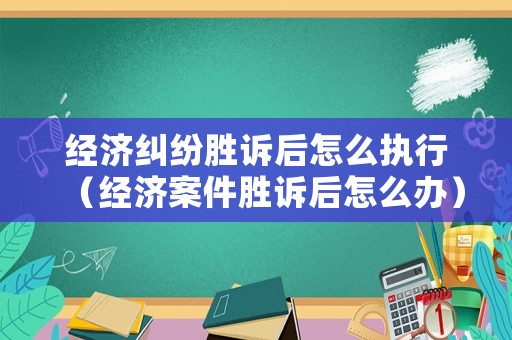 經(jīng)濟糾紛勝訴后怎么執(zhí)行（經(jīng)濟案件勝訴后怎么辦）