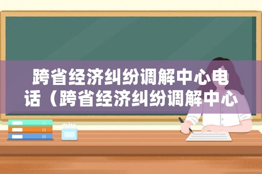 跨省經(jīng)濟(jì)糾紛調(diào)解中心電話（跨省經(jīng)濟(jì)糾紛調(diào)解中心電話號(hào)碼）