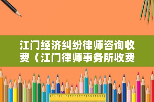 江門經(jīng)濟(jì)糾紛律師咨詢收費(fèi)（江門律師事務(wù)所收費(fèi)）