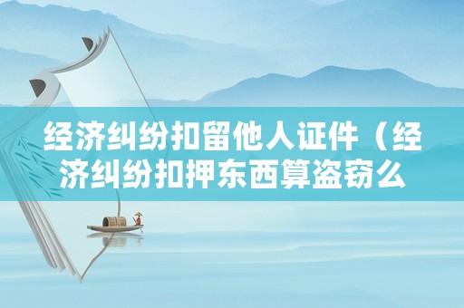 經(jīng)濟糾紛扣留他人證件（經(jīng)濟糾紛扣押東西算盜竊么）