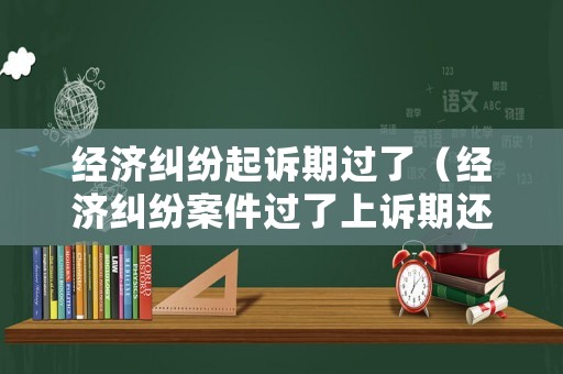 經(jīng)濟(jì)糾紛起訴期過了（經(jīng)濟(jì)糾紛案件過了上訴期還能上訴嗎）