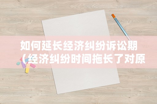 如何延長經(jīng)濟糾紛訴訟期（經(jīng)濟糾紛時間拖長了對原告有什么損失）